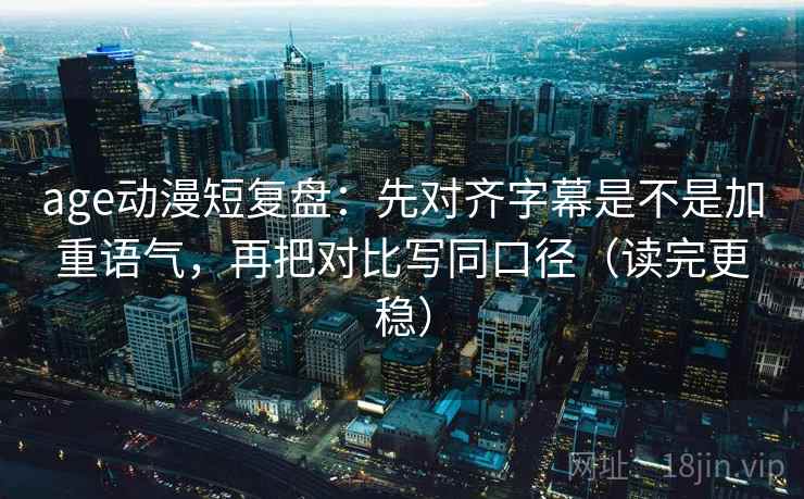 age动漫短复盘:先对齐字幕是不是加重语气,再把对比写同口径(读完更稳) age动漫短复盘:先对齐字幕是不是加重语气,再把对比写同口径(读完更稳)