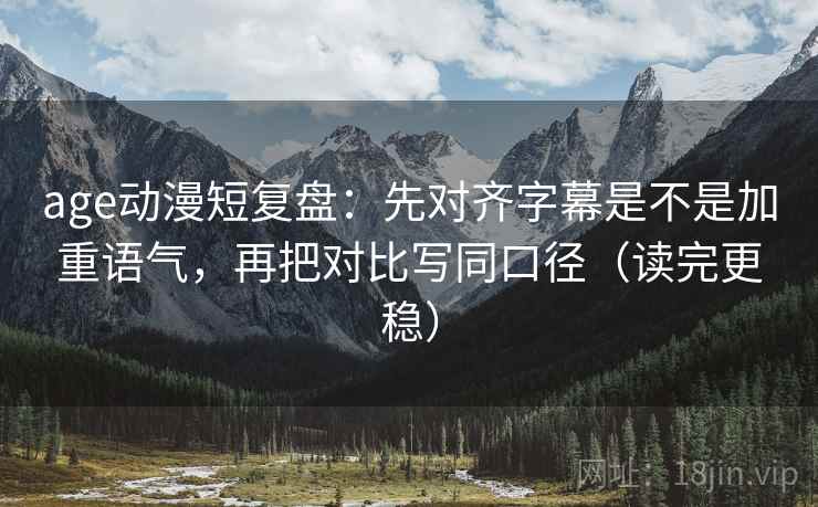 age动漫短复盘:先对齐字幕是不是加重语气,再把对比写同口径(读完更稳) age动漫短复盘:先对齐字幕是不是加重语气,再把对比写同口径(读完更稳)