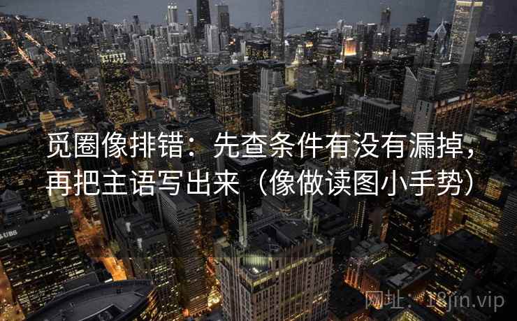 觅圈像排错:先查条件有没有漏掉,再把主语写出来(像做读图小手势) 觅圈像排错:先查条件有没有漏掉,再把主语写出来(像做读图小手势)