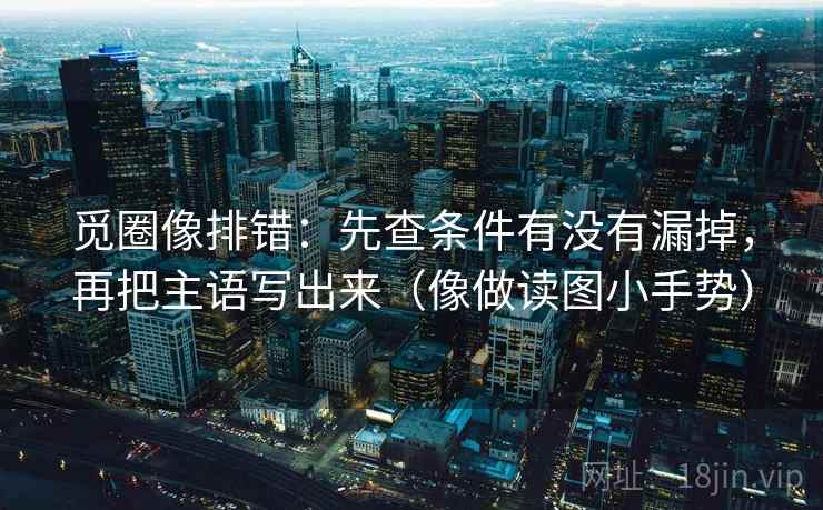 觅圈像排错：先查条件有没有漏掉，再把主语写出来（像做读图小手势）