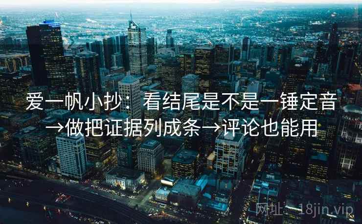 爱一帆小抄：看结尾是不是一锤定音→做把证据列成条→评论也能用