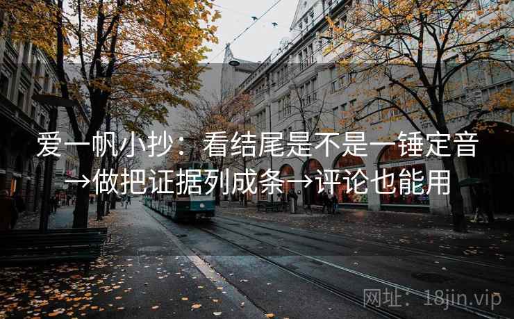 爱一帆小抄:看结尾是不是一锤定音→做把证据列成条→评论也能用 爱一帆小抄:看结尾是不是一锤定音→做把证据列成条→评论也能用