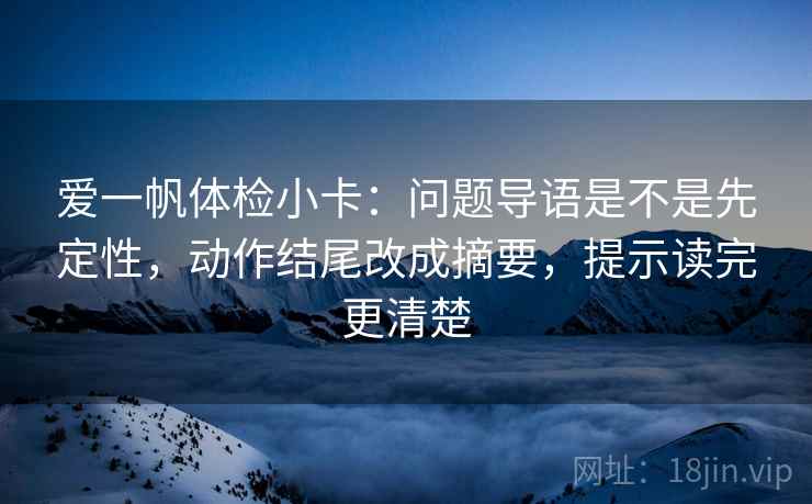 爱一帆体检小卡:问题导语是不是先定性,动作结尾改成摘要,提示读完更清楚 爱一帆体检小卡:问题导语是不是先定性,动作结尾改成摘要,提示读完更清楚