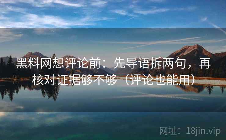 黑料网想评论前：先导语拆两句，再核对证据够不够（评论也能用）