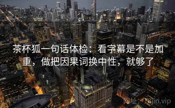 茶杯狐一句话体检:看字幕是不是加重,做把因果词换中性,就够了 茶杯狐一句话体检:看字幕是不是加重,做把因果词换中性,就够了