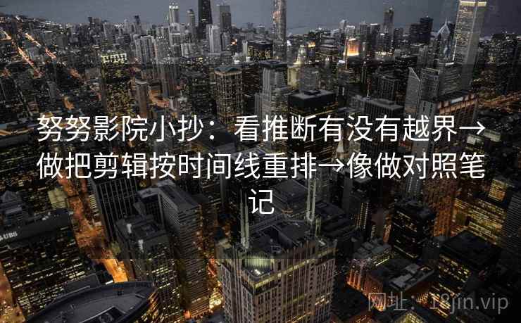 努努影院小抄：看推断有没有越界→做把剪辑按时间线重排→像做对照笔记