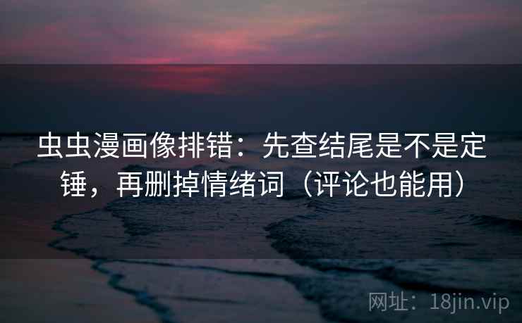 虫虫漫画像排错:先查结尾是不是定锤,再删掉情绪词(评论也能用) 虫虫漫画像排错:先查结尾是不是定锤,再删掉情绪词(评论也能用)