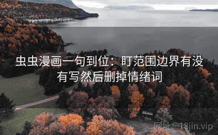虫虫漫画一句到位:盯范围边界有没有写然后删掉情绪词 虫虫漫画一句到位:盯范围边界有没有写然后删掉情绪词