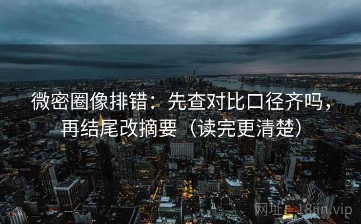 微密圈像排错:先查对比口径齐吗,再结尾改摘要(读完更清楚) 微密圈像排错:先查对比口径齐吗,再结尾改摘要(读完更清楚)