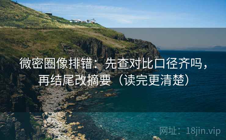 微密圈像排错:先查对比口径齐吗,再结尾改摘要(读完更清楚) 微密圈像排错:先查对比口径齐吗,再结尾改摘要(读完更清楚)