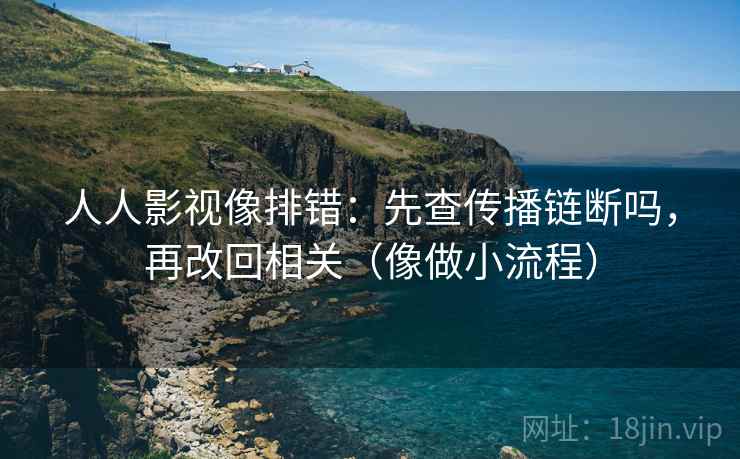 人人影视像排错:先查传播链断吗,再改回相关(像做小流程) 人人影视像排错:先查传播链断吗,再改回相关(像做小流程)