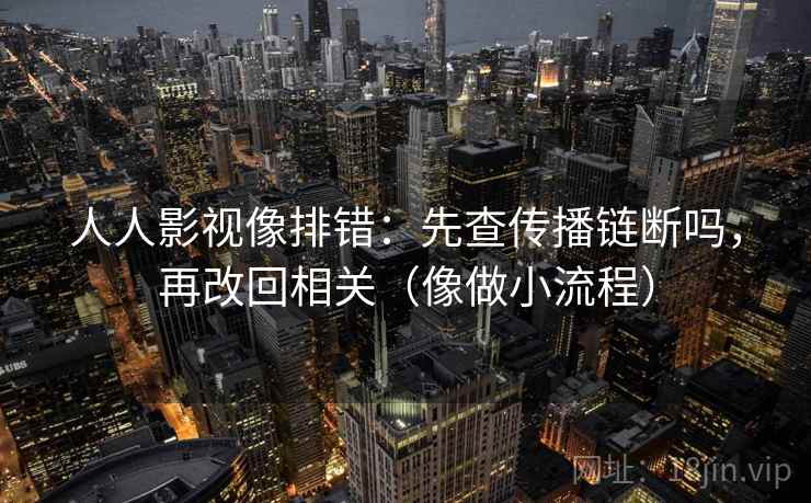人人影视像排错:先查传播链断吗,再改回相关(像做小流程) 人人影视像排错:先查传播链断吗,再改回相关(像做小流程)