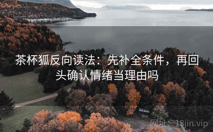 茶杯狐反向读法:先补全条件,再回头确认情绪当理由吗 茶杯狐反向读法:先补全条件,再回头确认情绪当理由吗