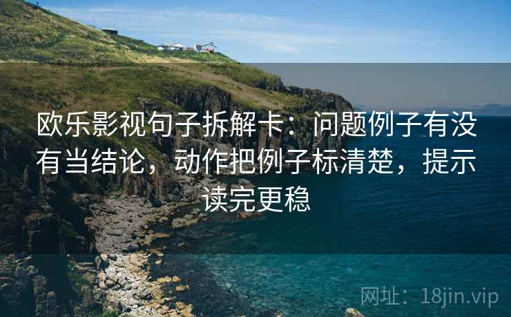 欧乐影视句子拆解卡:问题例子有没有当结论,动作把例子标清楚,提示读完更稳 欧乐影视句子拆解卡:问题例子有没有当结论,动作把例子标清楚,提示读完更稳