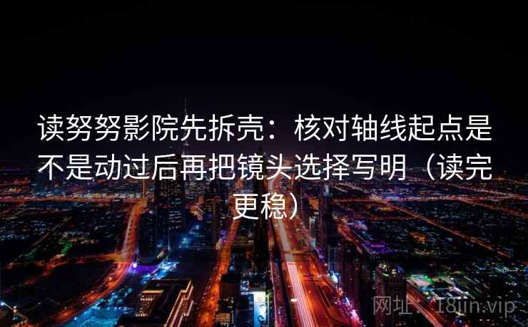 读努努影院先拆壳：核对轴线起点是不是动过后再把镜头选择写明（读完更稳）