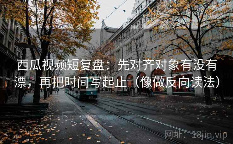 西瓜视频短复盘:先对齐对象有没有漂,再把时间写起止(像做反向读法) 西瓜视频短复盘:先对齐对象有没有漂,再把时间写起止(像做反向读法)