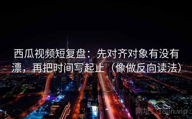 西瓜视频短复盘:先对齐对象有没有漂,再把时间写起止(像做反向读法) 西瓜视频短复盘:先对齐对象有没有漂,再把时间写起止(像做反向读法)