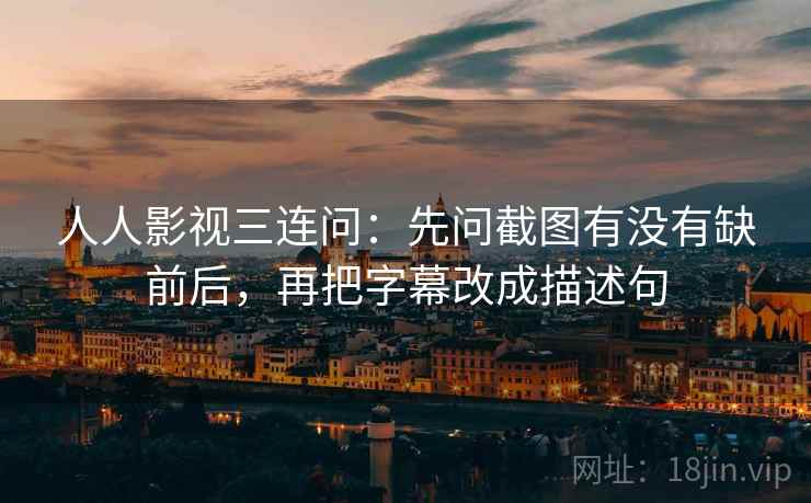 人人影视三连问:先问截图有没有缺前后,再把字幕改成描述句 人人影视三连问:先问截图有没有缺前后,再把字幕改成描述句