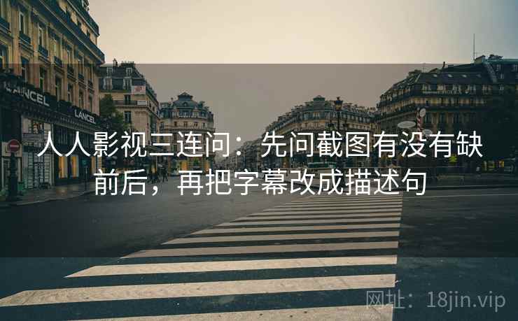 人人影视三连问:先问截图有没有缺前后,再把字幕改成描述句 人人影视三连问:先问截图有没有缺前后,再把字幕改成描述句