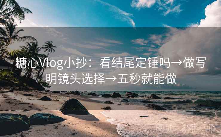糖心Vlog小抄:看结尾定锤吗→做写明镜头选择→五秒就能做 糖心Vlog小抄:看结尾定锤吗→做写明镜头选择→五秒就能做
