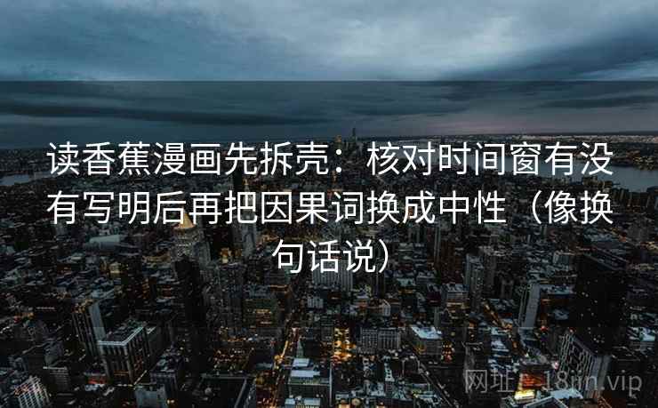 读香蕉漫画先拆壳：核对时间窗有没有写明后再把因果词换成中性（像换句话说）