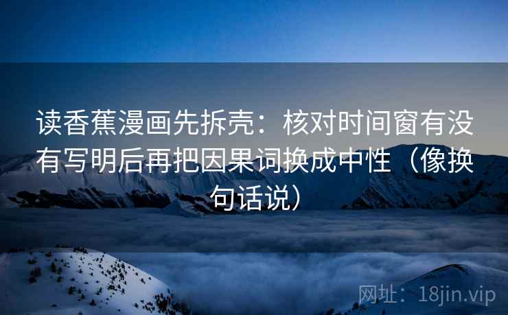 读香蕉漫画先拆壳:核对时间窗有没有写明后再把因果词换成中性(像换句话说) 读香蕉漫画先拆壳:核对时间窗有没有写明后再把因果词换成中性(像换句话说)