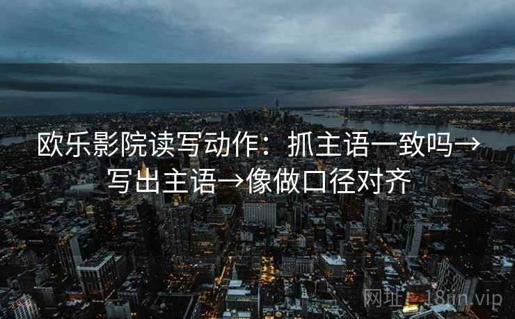 欧乐影院读写动作：抓主语一致吗→写出主语→像做口径对齐