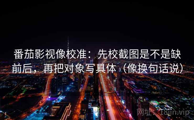 番茄影视像校准：先校截图是不是缺前后，再把对象写具体（像换句话说）