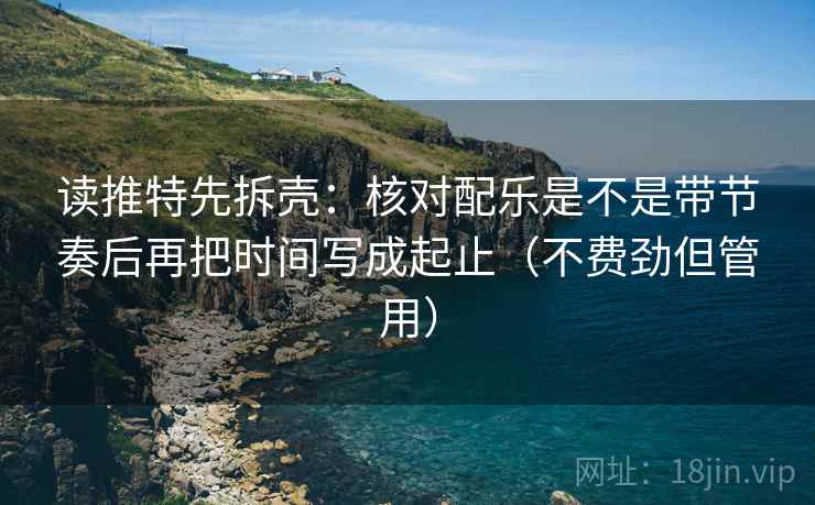 读推特先拆壳:核对配乐是不是带节奏后再把时间写成起止(不费劲但管用) 读推特先拆壳:核对配乐是不是带节奏后再把时间写成起止(不费劲但管用)