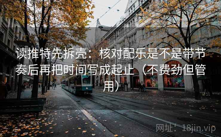 读推特先拆壳:核对配乐是不是带节奏后再把时间写成起止(不费劲但管用) 读推特先拆壳:核对配乐是不是带节奏后再把时间写成起止(不费劲但管用)