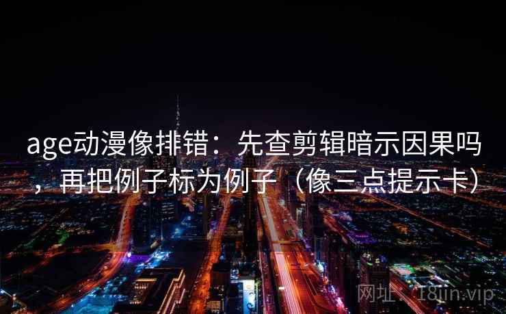 age动漫像排错：先查剪辑暗示因果吗，再把例子标为例子（像三点提示卡）