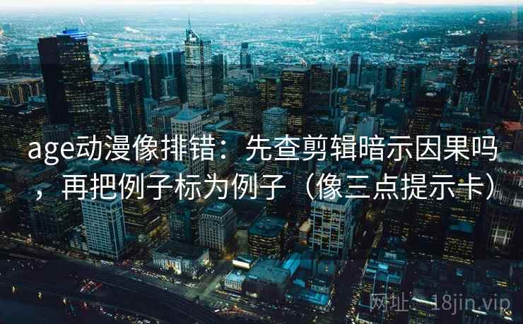 age动漫像排错：先查剪辑暗示因果吗，再把例子标为例子（像三点提示卡）