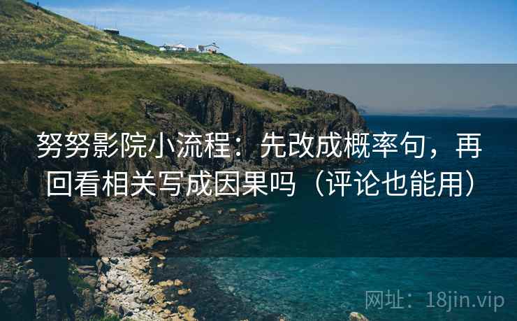 努努影院小流程:先改成概率句,再回看相关写成因果吗(评论也能用) 努努影院小流程:先改成概率句,再回看相关写成因果吗(评论也能用)