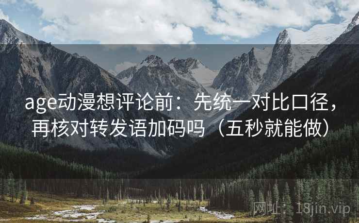 age动漫想评论前:先统一对比口径,再核对转发语加码吗(五秒就能做) age动漫想评论前:先统一对比口径,再核对转发语加码吗(五秒就能做)