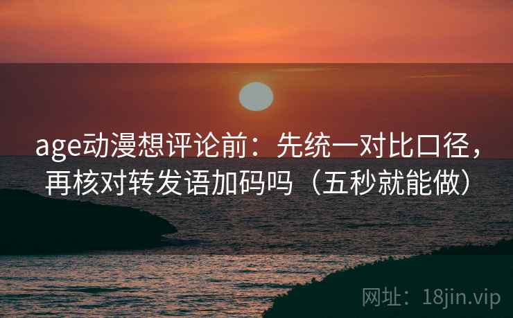 age动漫想评论前:先统一对比口径,再核对转发语加码吗(五秒就能做) age动漫想评论前:先统一对比口径,再核对转发语加码吗(五秒就能做)