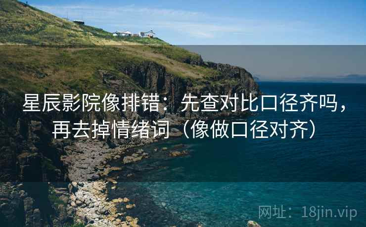 星辰影院像排错:先查对比口径齐吗,再去掉情绪词(像做口径对齐) 星辰影院像排错:先查对比口径齐吗,再去掉情绪词(像做口径对齐)