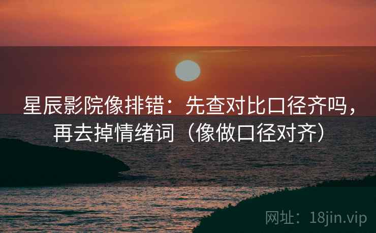 星辰影院像排错：先查对比口径齐吗，再去掉情绪词（像做口径对齐）