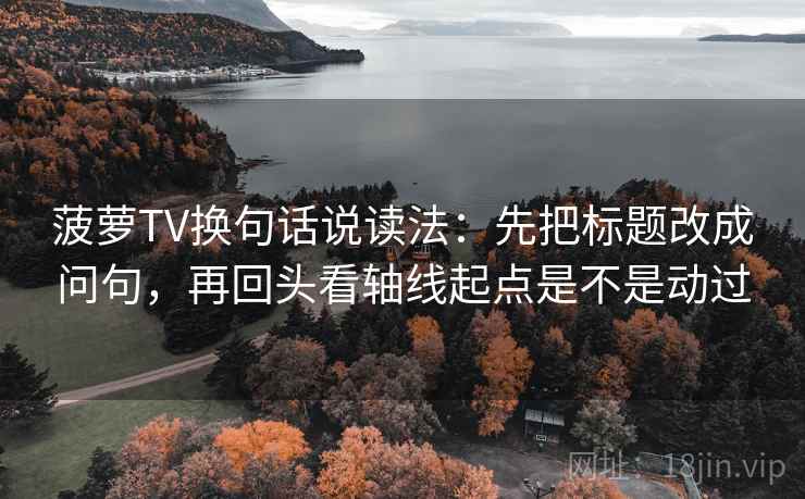 菠萝TV换句话说读法：先把标题改成问句，再回头看轴线起点是不是动过