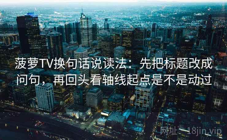菠萝TV换句话说读法:先把标题改成问句,再回头看轴线起点是不是动过 菠萝TV换句话说读法:先把标题改成问句,再回头看轴线起点是不是动过