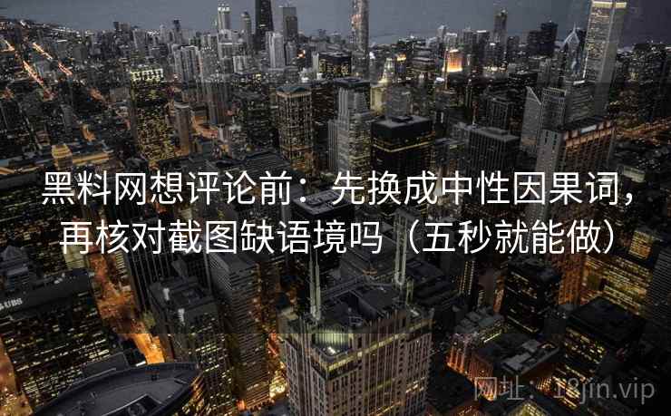 黑料网想评论前：先换成中性因果词，再核对截图缺语境吗（五秒就能做）