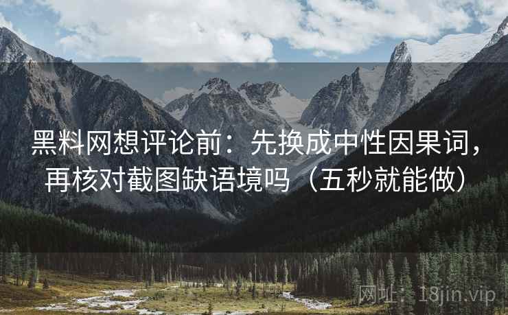 黑料网想评论前:先换成中性因果词,再核对截图缺语境吗(五秒就能做) 黑料网想评论前:先换成中性因果词,再核对截图缺语境吗(五秒就能做)