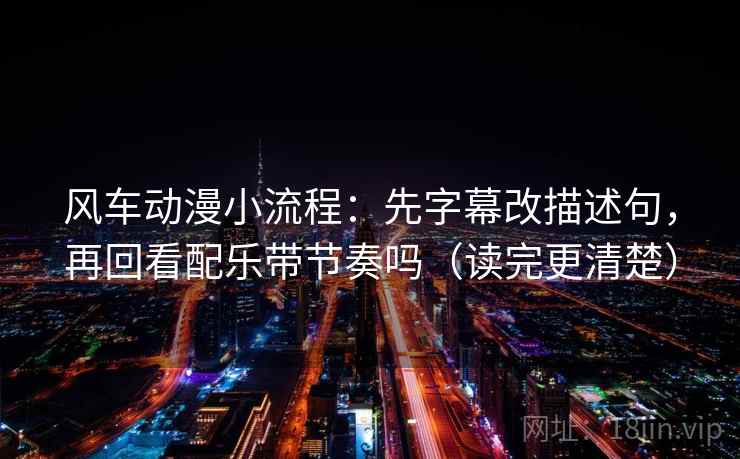 风车动漫小流程:先字幕改描述句,再回看配乐带节奏吗(读完更清楚) 风车动漫小流程:先字幕改描述句,再回看配乐带节奏吗(读完更清楚)