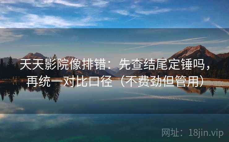 天天影院像排错:先查结尾定锤吗,再统一对比口径(不费劲但管用) 天天影院像排错:先查结尾定锤吗,再统一对比口径(不费劲但管用)
