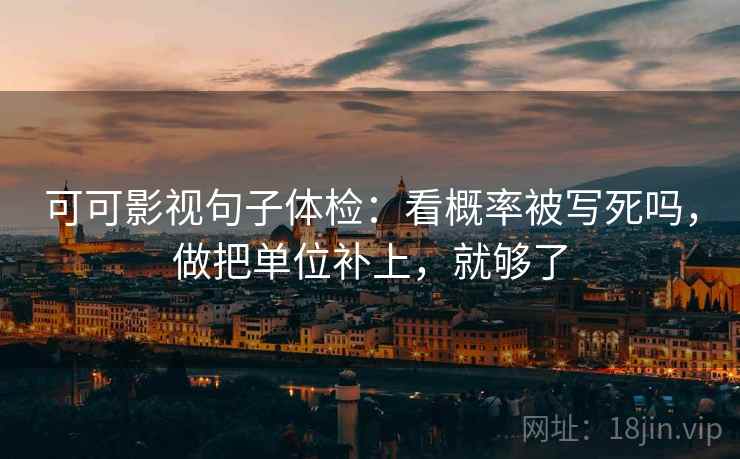 可可影视句子体检:看概率被写死吗,做把单位补上,就够了 可可影视句子体检:看概率被写死吗,做把单位补上,就够了