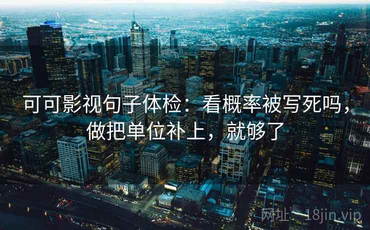 可可影视句子体检:看概率被写死吗,做把单位补上,就够了 可可影视句子体检:看概率被写死吗,做把单位补上,就够了