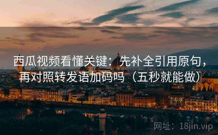 西瓜视频看懂关键：先补全引用原句，再对照转发语加码吗（五秒就能做）
