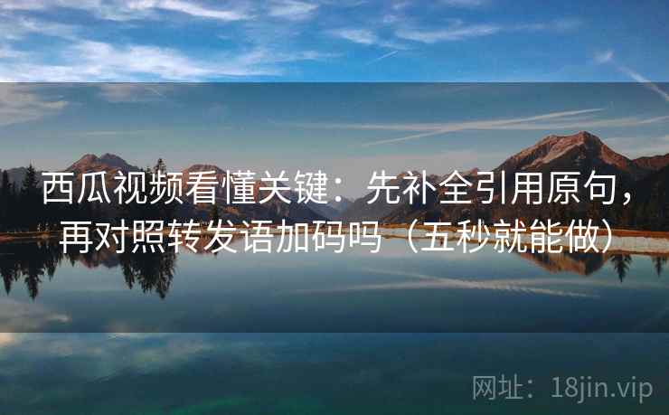 西瓜视频看懂关键：先补全引用原句，再对照转发语加码吗（五秒就能做）