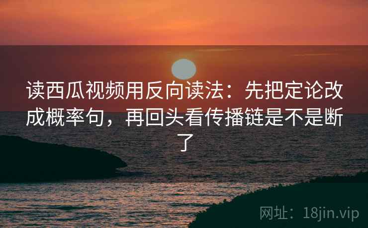 读西瓜视频用反向读法:先把定论改成概率句,再回头看传播链是不是断了 读西瓜视频用反向读法:先把定论改成概率句,再回头看传播链是不是断了