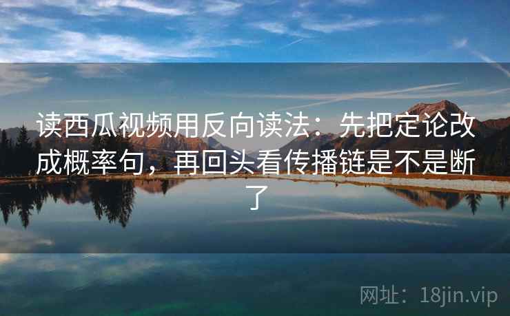 读西瓜视频用反向读法:先把定论改成概率句,再回头看传播链是不是断了 读西瓜视频用反向读法:先把定论改成概率句,再回头看传播链是不是断了