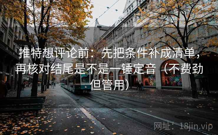 推特想评论前:先把条件补成清单,再核对结尾是不是一锤定音(不费劲但管用) 推特想评论前:先把条件补成清单,再核对结尾是不是一锤定音(不费劲但管用)